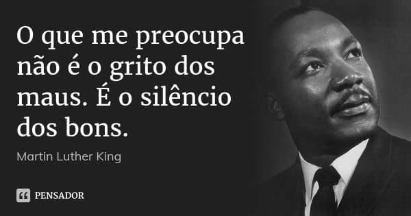 O que me preocupa não é o grito dos maus. É o silêncio dos bons. https://www.pensador.com/frase/MTAwMDY/